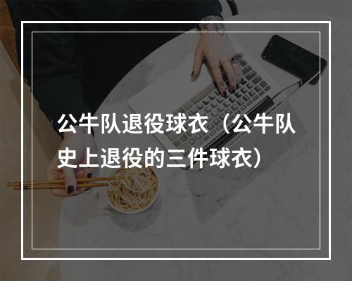 公牛队退役球衣（公牛队史上退役的三件球衣）