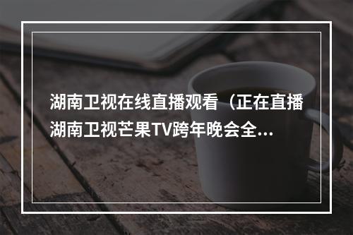 湖南卫视在线直播观看（正在直播湖南卫视芒果TV跨年晚会全民舞台致敬平凡附节目单）
