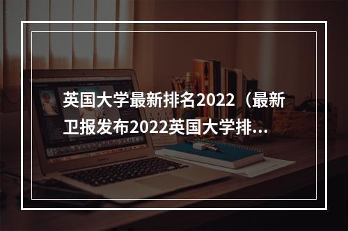 英国大学最新排名2022（最新卫报发布2022英国大学排名这榜单逆天了）