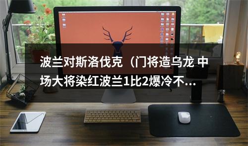 波兰对斯洛伐克（门将造乌龙 中场大将染红波兰1比2爆冷不敌斯洛伐克）
