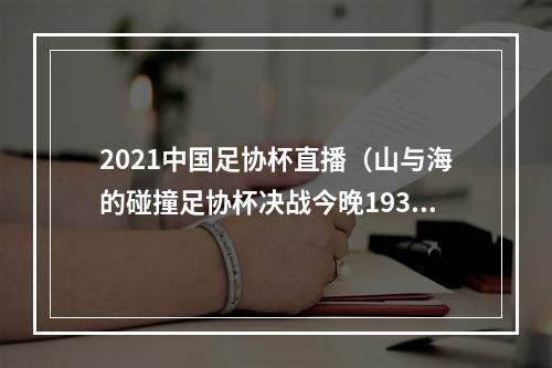 2021中国足协杯直播（山与海的碰撞足协杯决战今晚1930打响）