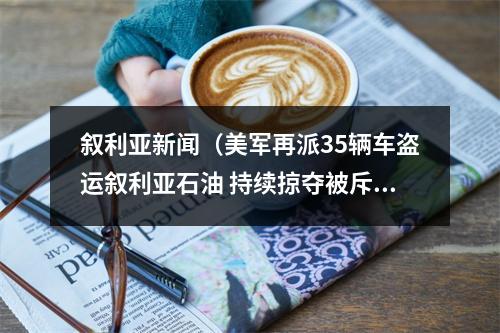 叙利亚新闻（美军再派35辆车盗运叙利亚石油 持续掠夺被斥土匪行为）