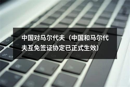 中国对马尔代夫（中国和马尔代夫互免签证协定已正式生效）