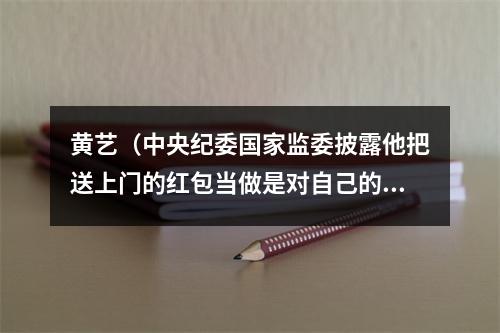 黄艺（中央纪委国家监委披露他把送上门的红包当做是对自己的尊重）