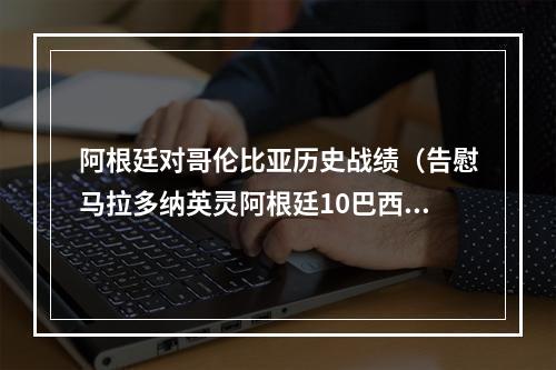 阿根廷对哥伦比亚历史战绩（告慰马拉多纳英灵阿根廷10巴西）