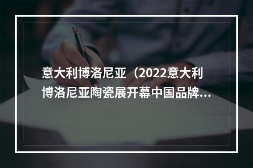意大利博洛尼亚（2022意大利博洛尼亚陶瓷展开幕中国品牌怎么走出去）