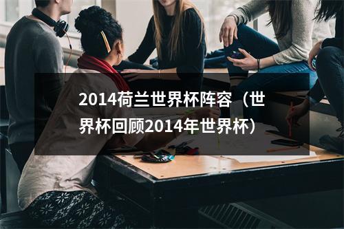 2014荷兰世界杯阵容（世界杯回顾2014年世界杯）