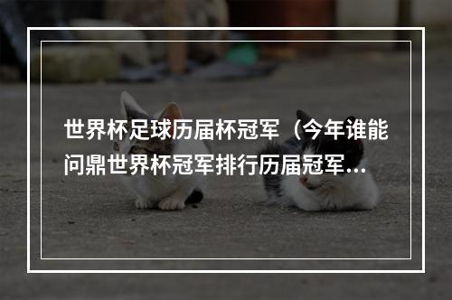 世界杯足球历届杯冠军（今年谁能问鼎世界杯冠军排行历届冠军一览巴西5冠居首）