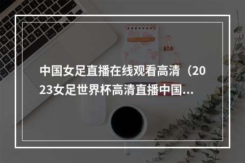 中国女足直播在线观看高清（2023女足世界杯高清直播中国女足VS英格兰女足中文全程观看）