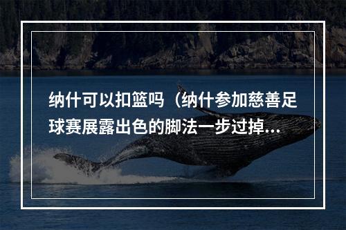 纳什可以扣篮吗（纳什参加慈善足球赛展露出色的脚法一步过掉博格巴）