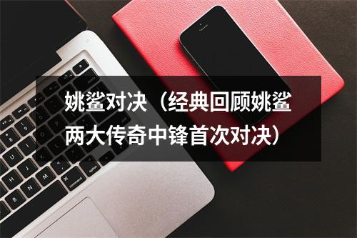 姚鲨对决（经典回顾姚鲨两大传奇中锋首次对决）
