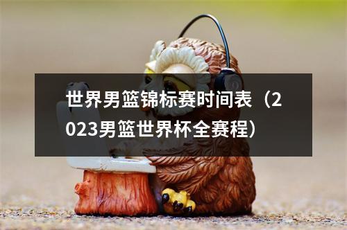 世界男篮锦标赛时间表（2023男篮世界杯全赛程）