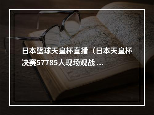 日本篮球天皇杯直播（日本天皇杯决赛57785人现场观战 浦和红钻21夺冠）