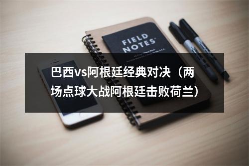 巴西vs阿根廷经典对决（两场点球大战阿根廷击败荷兰）