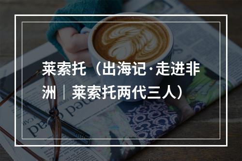 莱索托（出海记·走进非洲｜莱索托两代三人）