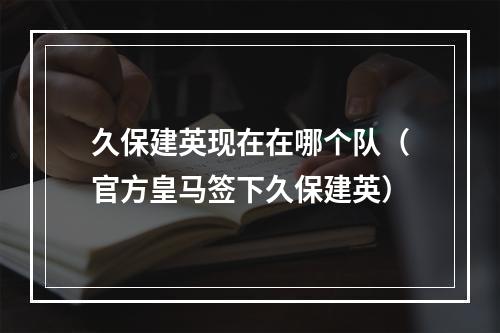 久保建英现在在哪个队（官方皇马签下久保建英）