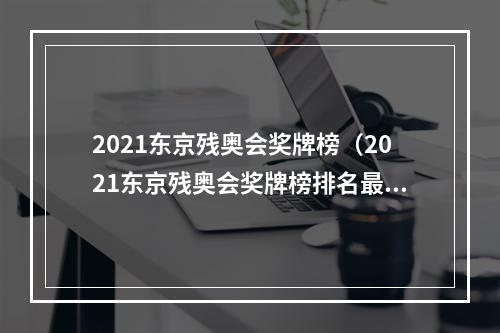 2021东京残奥会奖牌榜（2021东京残奥会奖牌榜排名最终版 中国获奖金牌数名单）