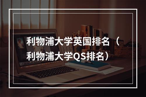 利物浦大学英国排名（利物浦大学QS排名）