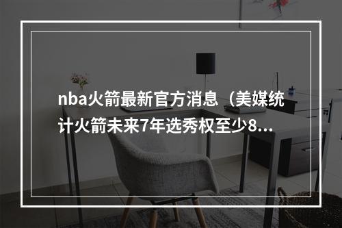 nba火箭最新官方消息（美媒统计火箭未来7年选秀权至少8首轮11次轮 斯通当下未来都赢）