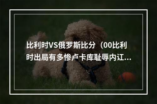 比利时VS俄罗斯比分（00比利时出局有多惨卢卡库耻辱内讧矛盾）