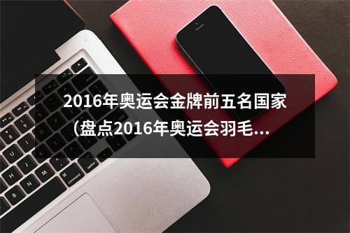 2016年奥运会金牌前五名国家（盘点2016年奥运会羽毛球各单项冠军）