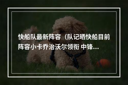 快船队最新阵容（队记晒快船目前阵容小卡乔治沃尔领衔 中锋位置仅祖巴茨）