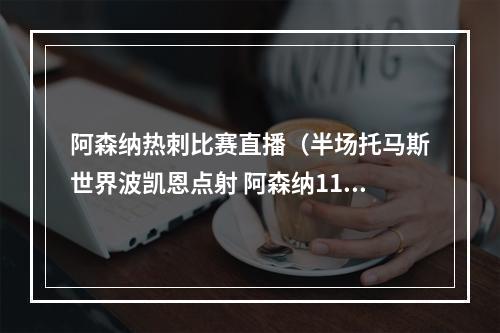 阿森纳热刺比赛直播（半场托马斯世界波凯恩点射 阿森纳11热刺）