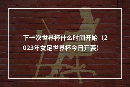 下一次世界杯什么时间开始（2023年女足世界杯今日开赛）