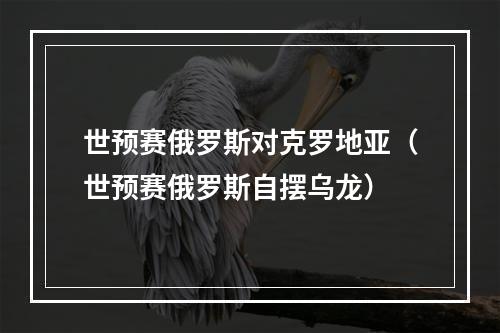 世预赛俄罗斯对克罗地亚（世预赛俄罗斯自摆乌龙）