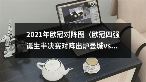 2021年欧冠对阵图（欧冠四强诞生半决赛对阵出炉曼城vs皇马）