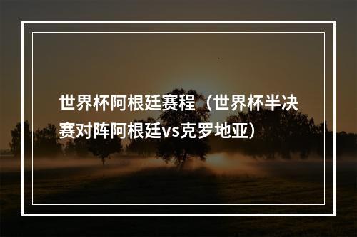 世界杯阿根廷赛程（世界杯半决赛对阵阿根廷vs克罗地亚）