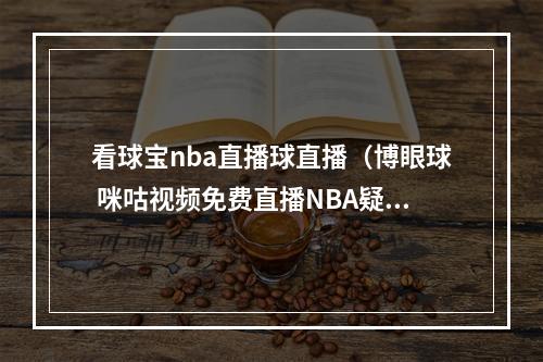 看球宝nba直播球直播（博眼球 咪咕视频免费直播NBA疑似造假）