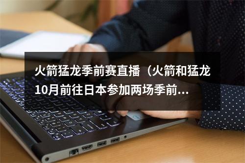 火箭猛龙季前赛直播（火箭和猛龙10月前往日本参加两场季前赛）