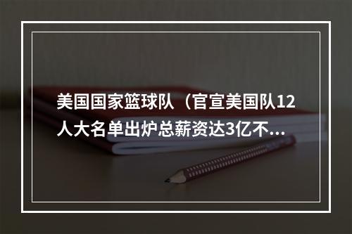美国国家篮球队（官宣美国队12人大名单出炉总薪资达3亿不夺金都是耻辱）