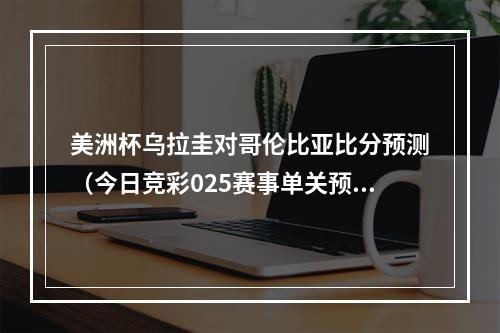美洲杯乌拉圭对哥伦比亚比分预测（今日竞彩025赛事单关预测）
