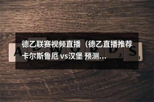 德乙联赛视频直播（德乙直播推荐卡尔斯鲁厄 vs汉堡 预测资讯外围客队超群绝伦）