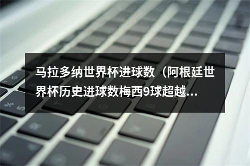 马拉多纳世界杯进球数（阿根廷世界杯历史进球数梅西9球超越马拉多纳）