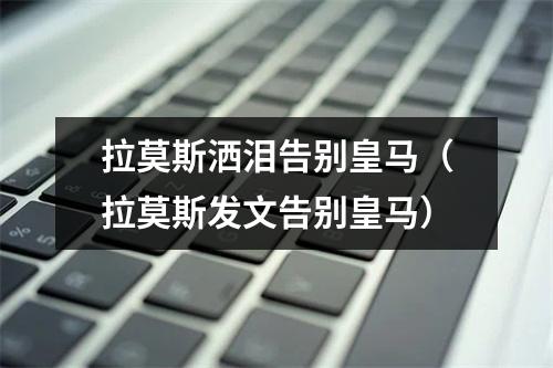 拉莫斯洒泪告别皇马（拉莫斯发文告别皇马）
