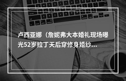 卢西亚娜（詹妮弗大本婚礼现场曝光52岁拉丁天后穿修身婚纱）