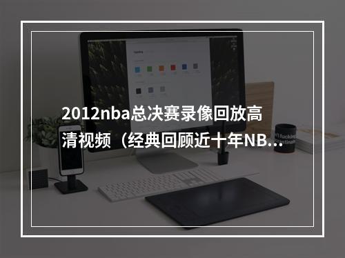 2012nba总决赛录像回放高清视频（经典回顾近十年NBA总决赛）