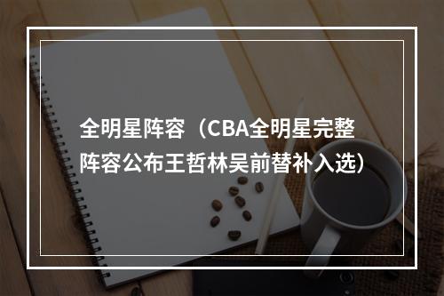 全明星阵容（CBA全明星完整阵容公布王哲林吴前替补入选）