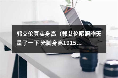郭艾伦真实身高（郭艾伦晒照昨天量了一下 光脚身高191514159265358979）