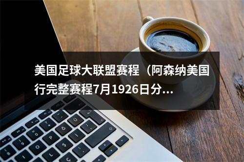 美国足球大联盟赛程（阿森纳美国行完整赛程7月1926日分别对阵美职全明星曼联巴萨）