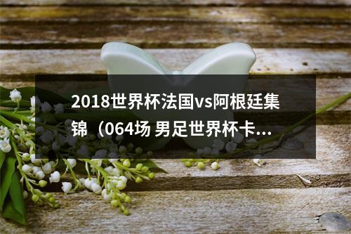 2018世界杯法国vs阿根廷集锦（064场 男足世界杯卡塔尔 202220221218 2300阿根廷vs法国）