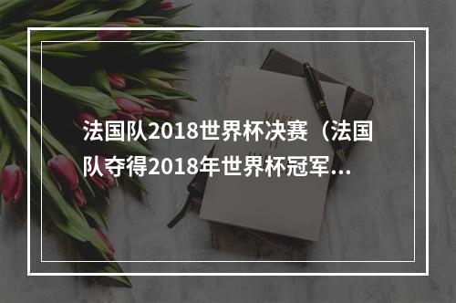 法国队2018世界杯决赛（法国队夺得2018年世界杯冠军格列兹曼三度建功姆巴佩梅开二度）
