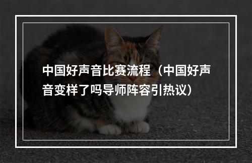 中国好声音比赛流程（中国好声音变样了吗导师阵容引热议）