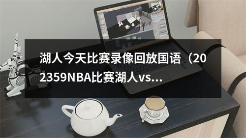 湖人今天比赛录像回放国语（202359NBA比赛湖人vs勇士热火vs尼克斯全场回放）