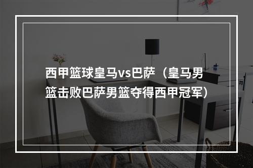 西甲篮球皇马vs巴萨（皇马男篮击败巴萨男篮夺得西甲冠军）