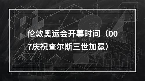 伦敦奥运会开幕时间（007庆祝查尔斯三世加冕）