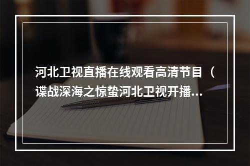 河北卫视直播在线观看高清节目（谍战深海之惊蛰河北卫视开播张若昀王鸥上演谍战双城记）